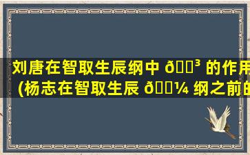 刘唐在智取生辰纲中 🐳 的作用(杨志在智取生辰 🌼 纲之前的经历)